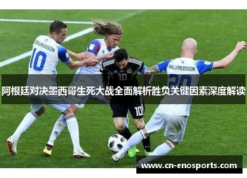 阿根廷对决墨西哥生死大战全面解析胜负关键因素深度解读