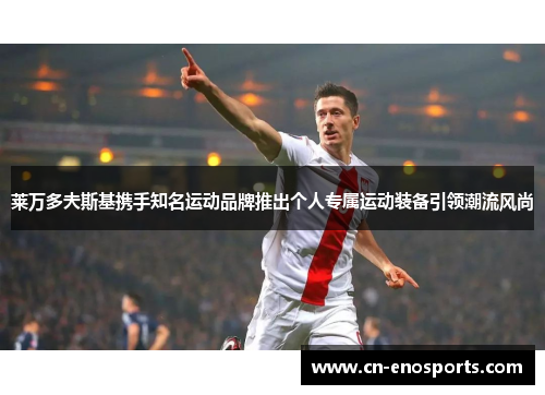 莱万多夫斯基携手知名运动品牌推出个人专属运动装备引领潮流风尚