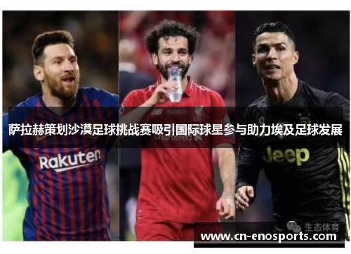 萨拉赫策划沙漠足球挑战赛吸引国际球星参与助力埃及足球发展