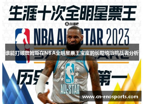 谁能打破詹姆斯在NBA全明星票王宝座的长期统治挑战者分析