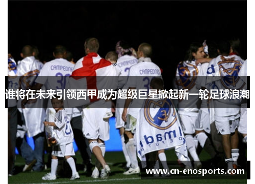 谁将在未来引领西甲成为超级巨星掀起新一轮足球浪潮