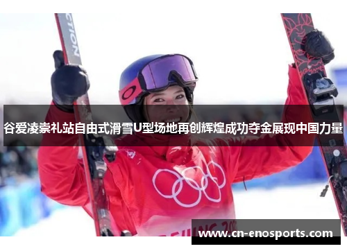 谷爱凌崇礼站自由式滑雪U型场地再创辉煌成功夺金展现中国力量