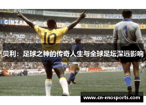 贝利：足球之神的传奇人生与全球足坛深远影响