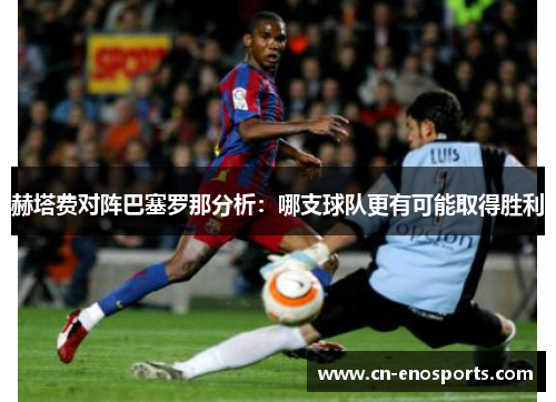 赫塔费对阵巴塞罗那分析:哪支球队更有可能取得胜利 赫塔费对阵巴塞罗那分析:哪支球队更有可能取得胜利