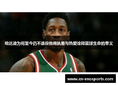 哈达迪为何至今仍不退役他用执着与热爱诠释篮球生命的意义