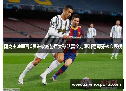 捷克主帅直言C罗进攻威胁巨大球队需全力限制葡萄牙核心表现