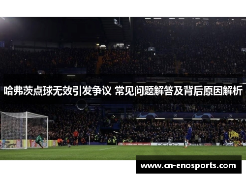 哈弗茨点球无效引发争议 常见问题解答及背后原因解析