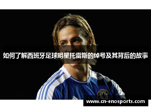 如何了解西班牙足球明星托雷斯的绰号及其背后的故事