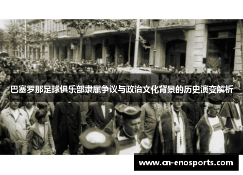 巴塞罗那足球俱乐部隶属争议与政治文化背景的历史演变解析