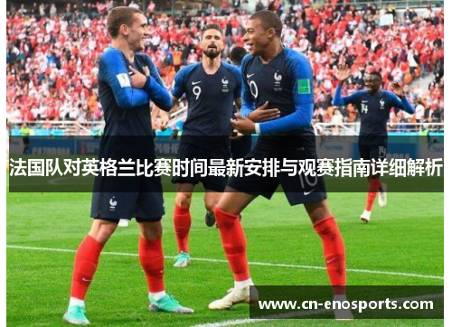 法国队对英格兰比赛时间最新安排与观赛指南详细解析 法国队对英格兰比赛时间最新安排与观赛指南详细解析