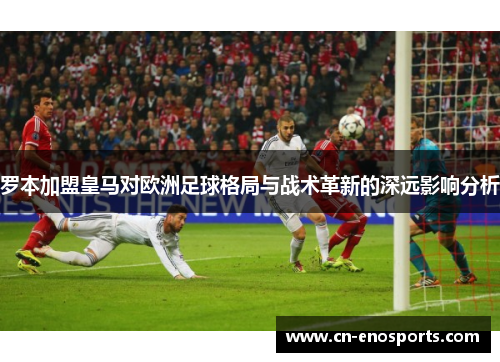 罗本加盟皇马对欧洲足球格局与战术革新的深远影响分析
