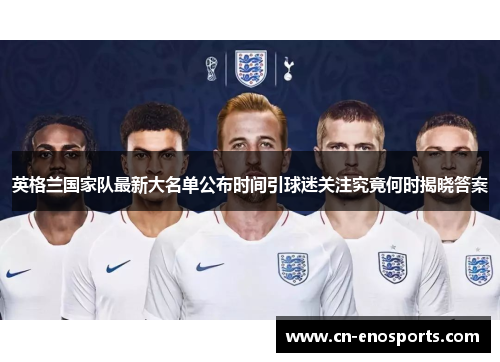 英格兰国家队最新大名单公布时间引球迷关注究竟何时揭晓答案