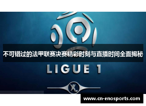 不可错过的法甲联赛决赛精彩时刻与直播时间全面揭秘